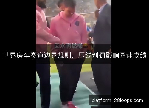 世界房车赛道边界规则，压线判罚影响圈速成绩